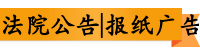 法院公告|报纸广告|登报价格便宜-分类广告刊登服务中心